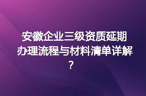 安徽企业三级资质延期办理流程与材料清单详解？