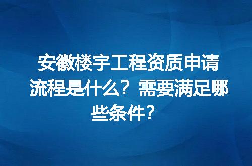 安徽楼宇工程资质申请流程是什么？需要满足哪些条件？