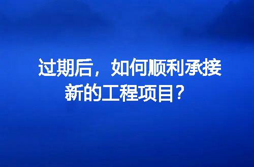 过期后，如何顺利承接新的工程项目？