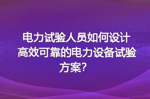 电力试验人员如何设计高效可靠的电力设备试验方案？