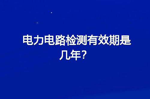 电力电路检测有效期是几年？