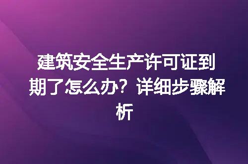 建筑安全生产许可证到期了怎么办？详细步骤解析