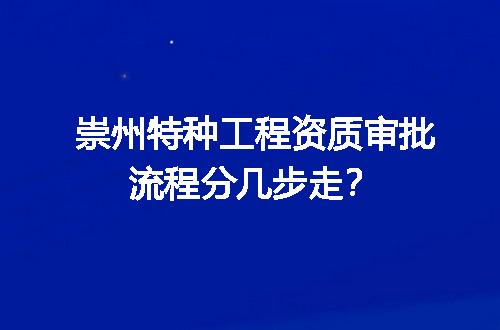 崇州特种工程资质审批流程分几步走？