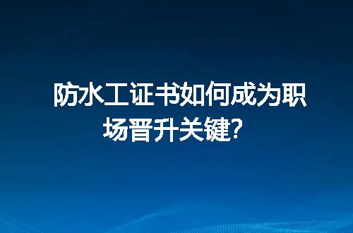 防水工证书如何成为职场晋升关键？