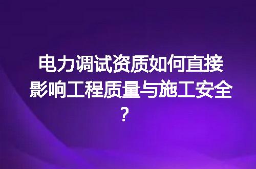 电力调试资质如何直接影响工程质量与施工安全？