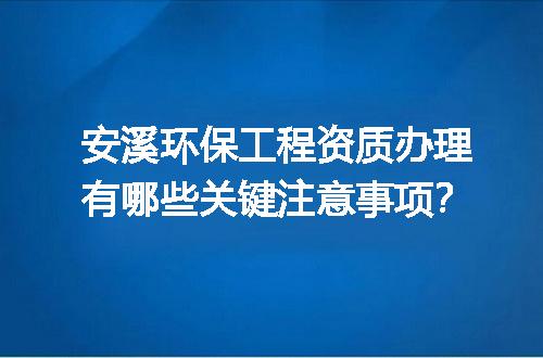 安溪环保工程资质办理有哪些关键注意事项？