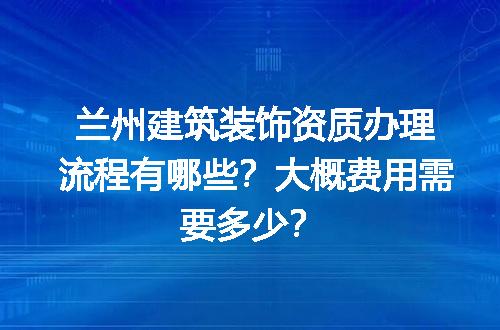 兰州建筑装饰资质办理流程有哪些？大概费用需要多少？