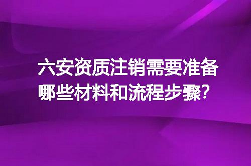 六安资质注销需要准备哪些材料和流程步骤？