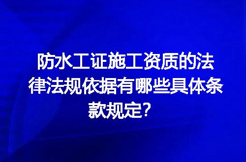 防水工证施工资质的法律法规依据有哪些具体条款规定？