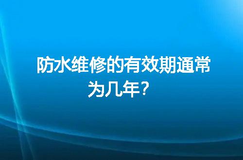 防水维修的有效期通常为几年？