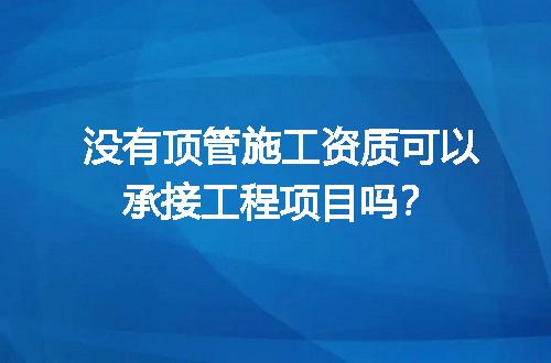 没有顶管施工资质可以承接工程项目吗？