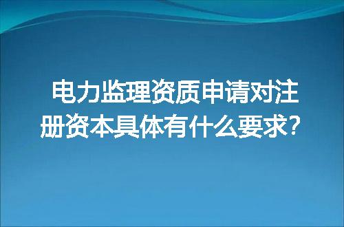 电力监理资质申请对注册资本具体有什么要求？