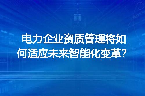 电力企业资质管理将如何适应未来智能化变革？