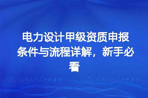 电力设计甲级资质申报条件与流程详解，新手必看