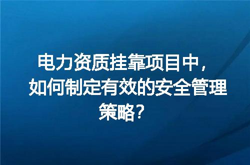 电力资质挂靠项目中，如何制定有效的安全管理策略？