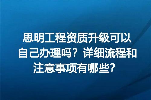 思明工程资质升级可以自己办理吗？详细流程和注意事项有哪些？