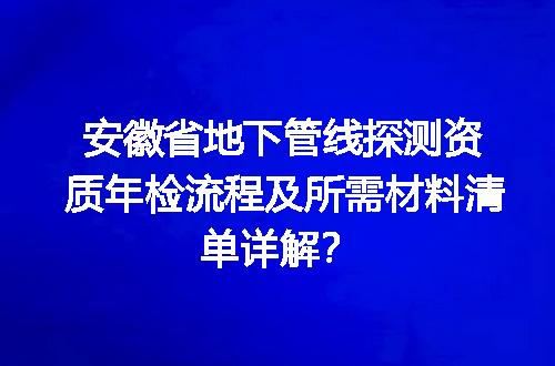安徽省地下管线探测资质年检流程及所需材料清单详解？