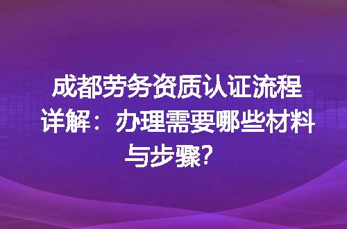 成都劳务资质认证流程详解：办理需要哪些材料与步骤？