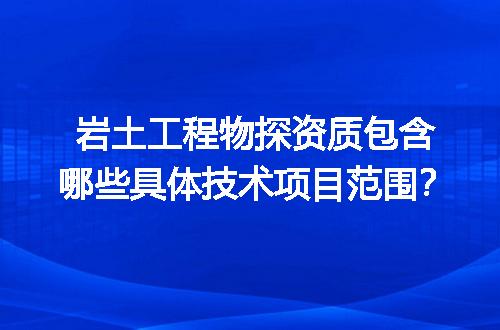 岩土工程物探资质包含哪些具体技术项目范围？