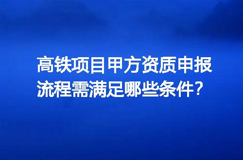 高铁项目甲方资质申报流程需满足哪些条件？