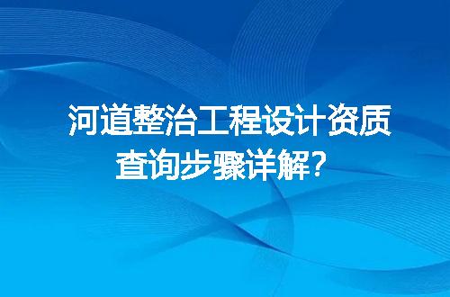 河道整治工程设计资质查询步骤详解？