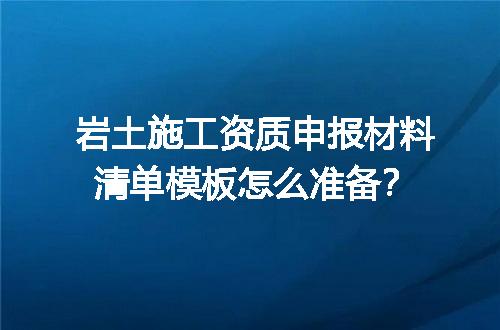 岩土施工资质申报材料清单模板怎么准备？