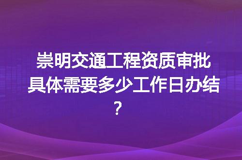 崇明交通工程资质审批具体需要多少工作日办结？