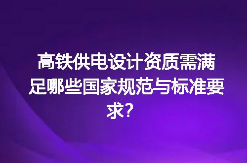 高铁供电设计资质需满足哪些国家规范与标准要求？