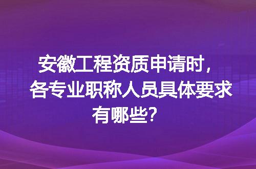 安徽工程资质申请时，各专业职称人员具体要求有哪些？