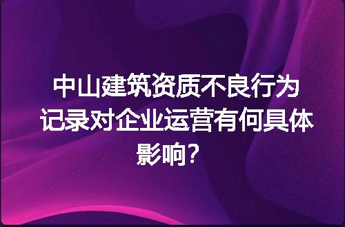 中山建筑资质不良行为记录对企业运营有何具体影响？