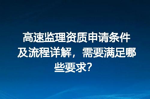 高速监理资质申请条件及流程详解，需要满足哪些要求？