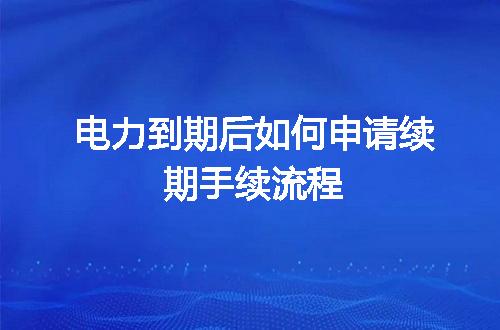 电力到期后如何申请续期手续流程