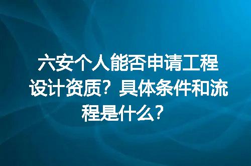 六安个人能否申请工程设计资质？具体条件和流程是什么？