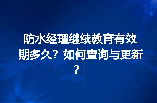 防水经理继续教育有效期多久？如何查询与更新？