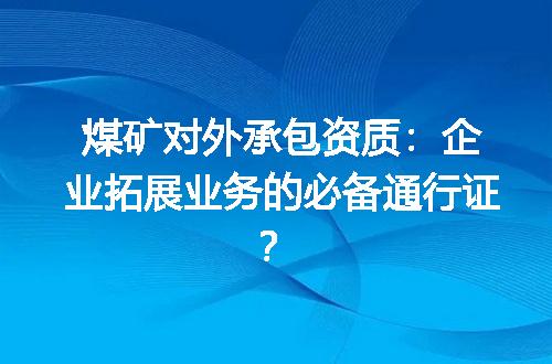 煤矿对外承包资质：企业拓展业务的必备通行证？