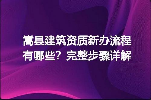 嵩县建筑资质新办流程有哪些？完整步骤详解