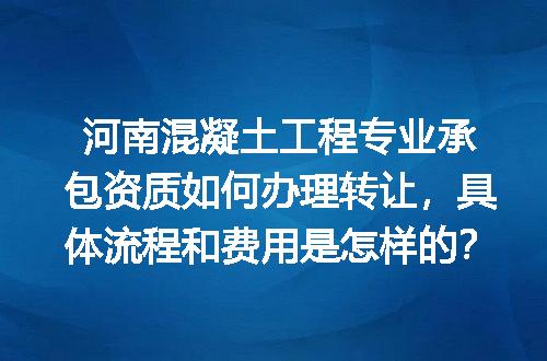 河南混凝土工程专业承包资质如何办理转让，具体流程和费用是怎样的？