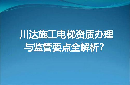 川达施工电梯资质办理与监管要点全解析？