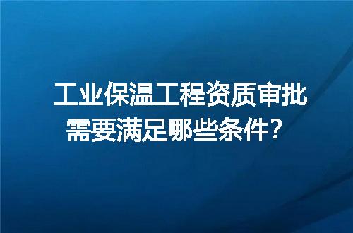 工业保温工程资质审批需要满足哪些条件？