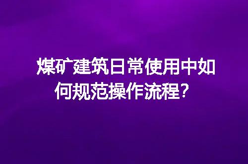 煤矿建筑日常使用中如何规范操作流程？