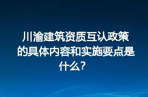 川渝建筑资质互认政策的具体内容和实施要点是什么？