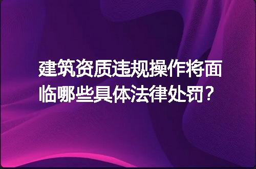 建筑资质违规操作将面临哪些具体法律处罚？