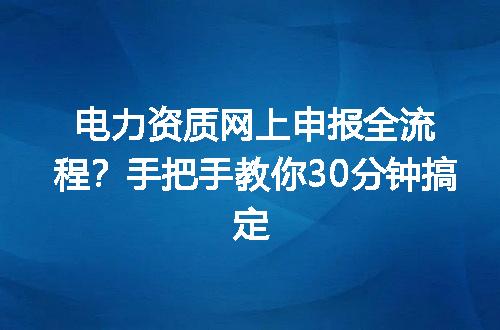 电力资质网上申报全流程？手把手教你30分钟搞定