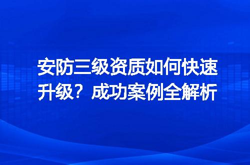 安防三级资质如何快速升级？成功案例全解析