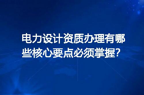 电力设计资质办理有哪些核心要点必须掌握？