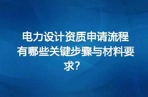电力设计资质申请流程有哪些关键步骤与材料要求？