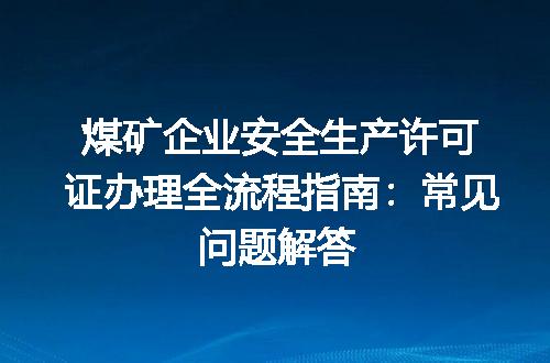 煤矿企业安全生产许可证办理全流程指南：常见问题解答