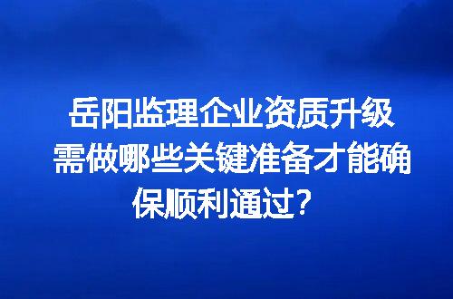 岳阳监理企业资质升级需做哪些关键准备才能确保顺利通过？