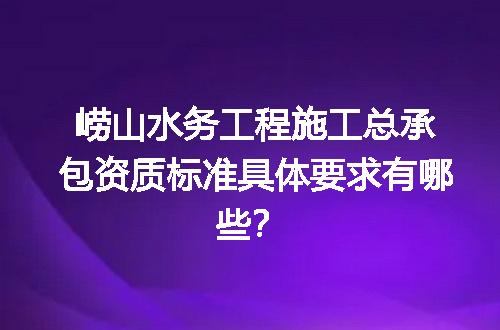 崂山水务工程施工总承包资质标准具体要求有哪些？
