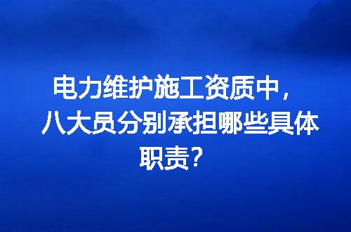 电力维护施工资质中，八大员分别承担哪些具体职责？